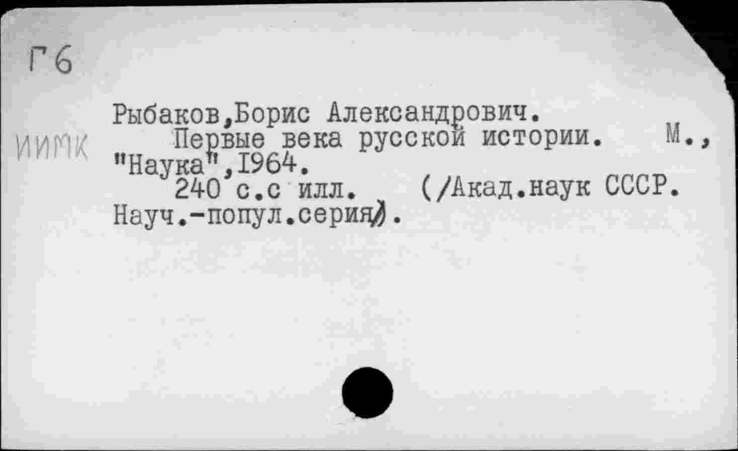 ﻿Гб
иит
Рыбаков,Борис Александрович.
Первые века русской истории. М. "Наука”,1964.
240 с.с илл. (/Акад.наук СССР. Науч.-попул.серия^.